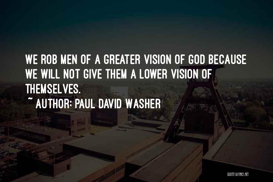 Paul David Washer Quotes: We Rob Men Of A Greater Vision Of God Because We Will Not Give Them A Lower Vision Of Themselves.