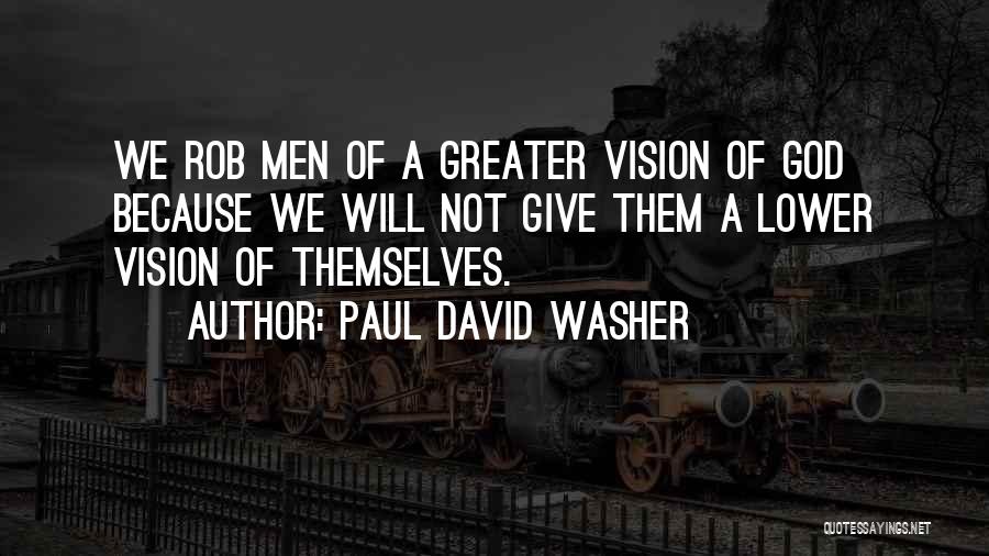 Paul David Washer Quotes: We Rob Men Of A Greater Vision Of God Because We Will Not Give Them A Lower Vision Of Themselves.