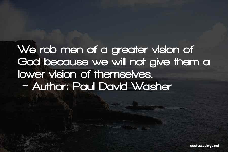 Paul David Washer Quotes: We Rob Men Of A Greater Vision Of God Because We Will Not Give Them A Lower Vision Of Themselves.