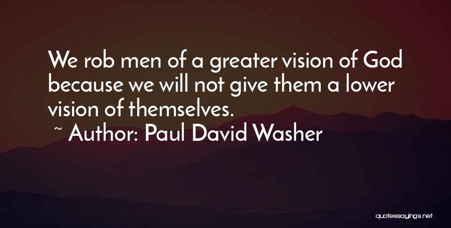 Paul David Washer Quotes: We Rob Men Of A Greater Vision Of God Because We Will Not Give Them A Lower Vision Of Themselves.