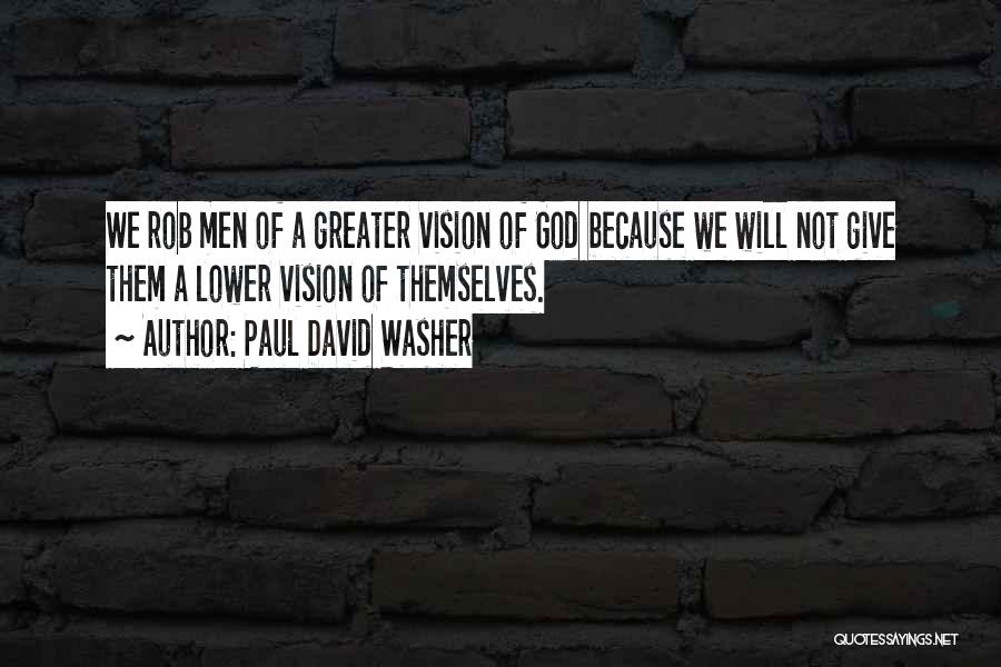 Paul David Washer Quotes: We Rob Men Of A Greater Vision Of God Because We Will Not Give Them A Lower Vision Of Themselves.