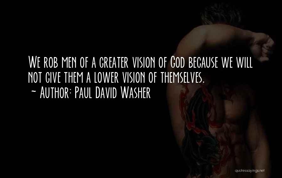 Paul David Washer Quotes: We Rob Men Of A Greater Vision Of God Because We Will Not Give Them A Lower Vision Of Themselves.