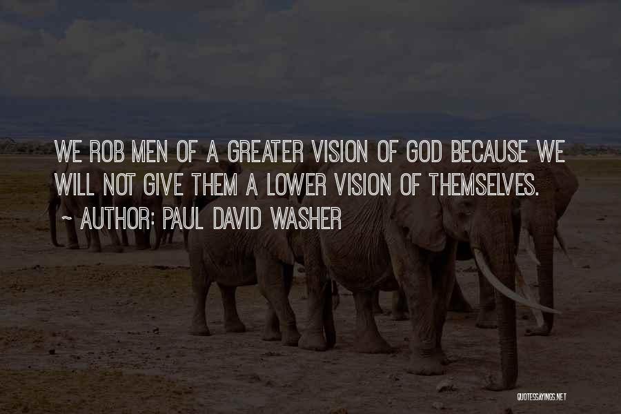 Paul David Washer Quotes: We Rob Men Of A Greater Vision Of God Because We Will Not Give Them A Lower Vision Of Themselves.