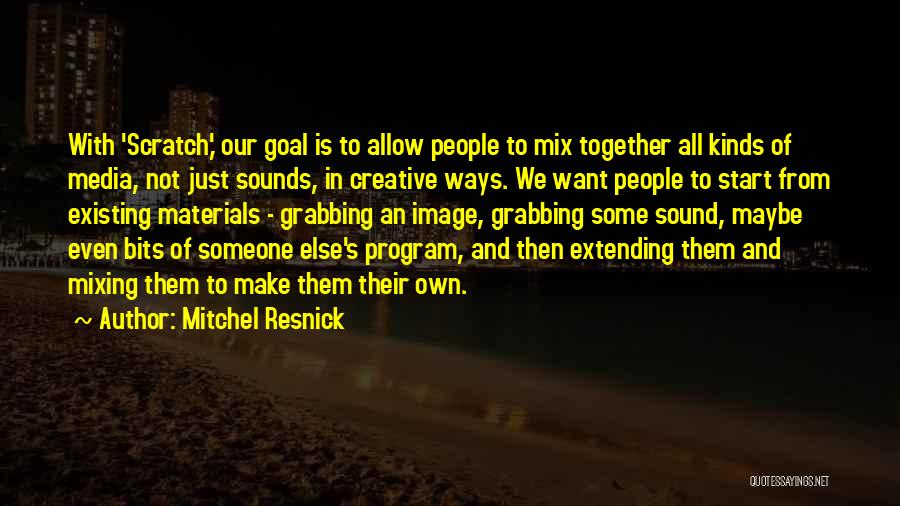 Mitchel Resnick Quotes: With 'scratch,' Our Goal Is To Allow People To Mix Together All Kinds Of Media, Not Just Sounds, In Creative