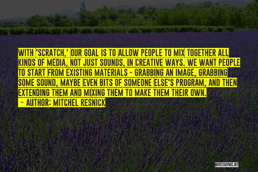 Mitchel Resnick Quotes: With 'scratch,' Our Goal Is To Allow People To Mix Together All Kinds Of Media, Not Just Sounds, In Creative