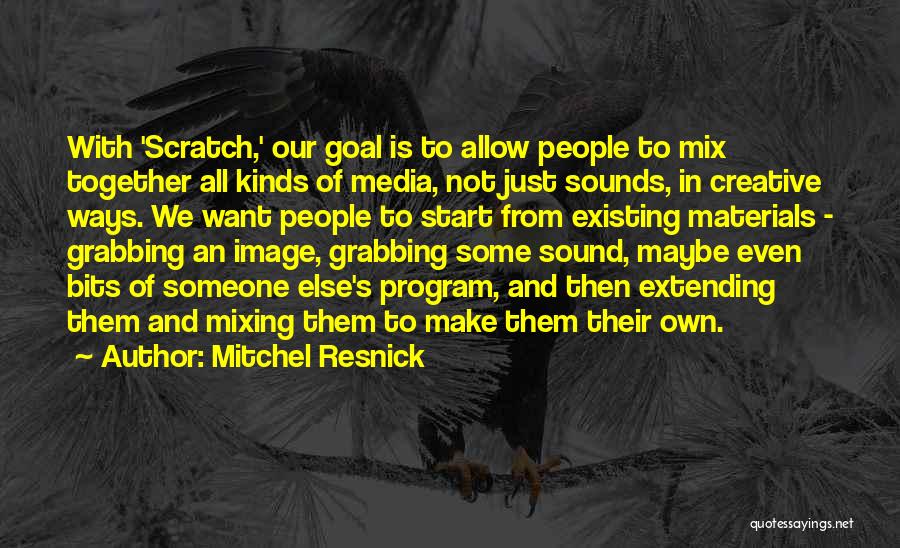 Mitchel Resnick Quotes: With 'scratch,' Our Goal Is To Allow People To Mix Together All Kinds Of Media, Not Just Sounds, In Creative