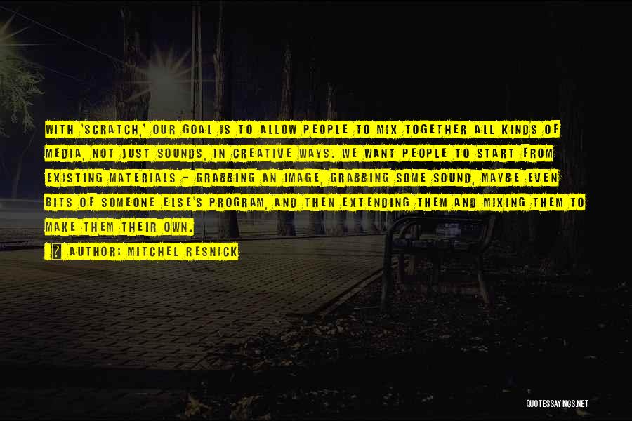 Mitchel Resnick Quotes: With 'scratch,' Our Goal Is To Allow People To Mix Together All Kinds Of Media, Not Just Sounds, In Creative