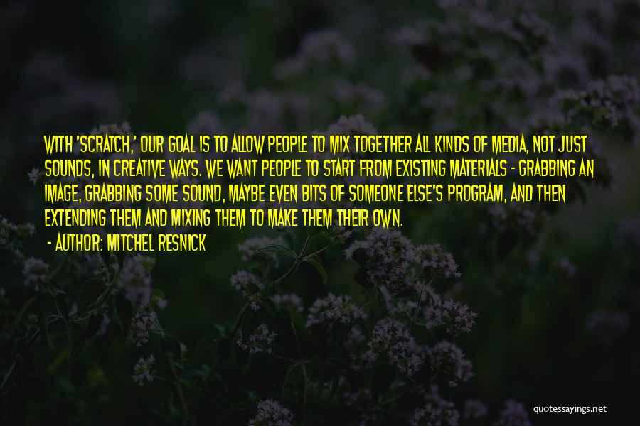 Mitchel Resnick Quotes: With 'scratch,' Our Goal Is To Allow People To Mix Together All Kinds Of Media, Not Just Sounds, In Creative