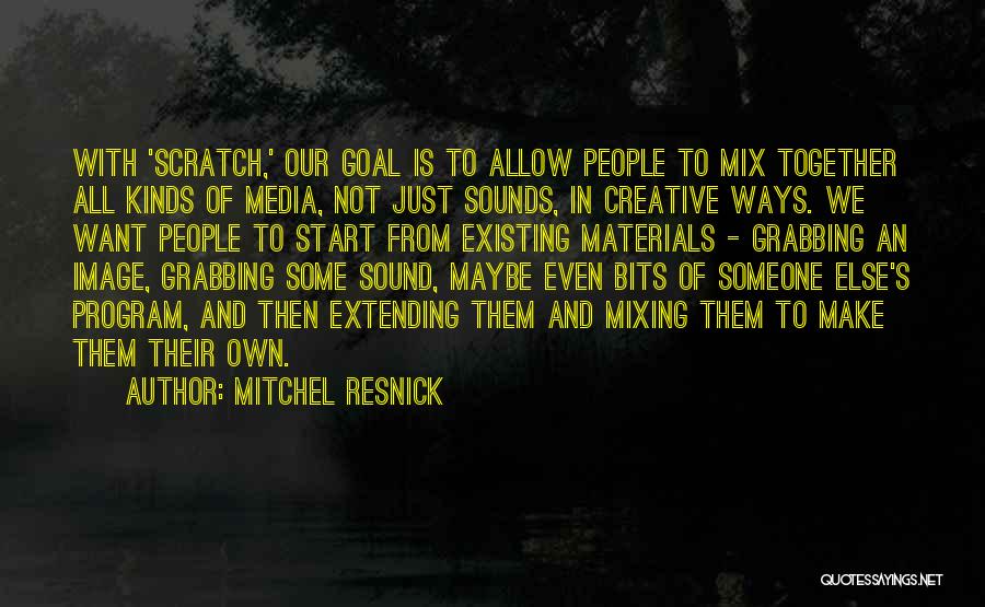 Mitchel Resnick Quotes: With 'scratch,' Our Goal Is To Allow People To Mix Together All Kinds Of Media, Not Just Sounds, In Creative