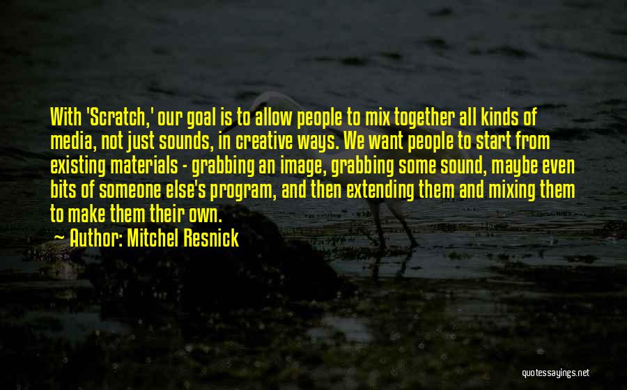 Mitchel Resnick Quotes: With 'scratch,' Our Goal Is To Allow People To Mix Together All Kinds Of Media, Not Just Sounds, In Creative