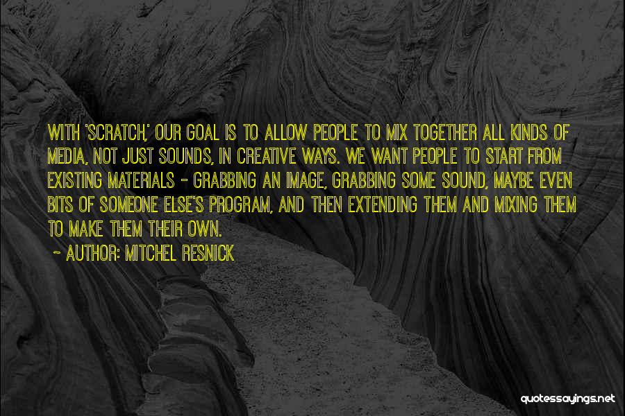 Mitchel Resnick Quotes: With 'scratch,' Our Goal Is To Allow People To Mix Together All Kinds Of Media, Not Just Sounds, In Creative