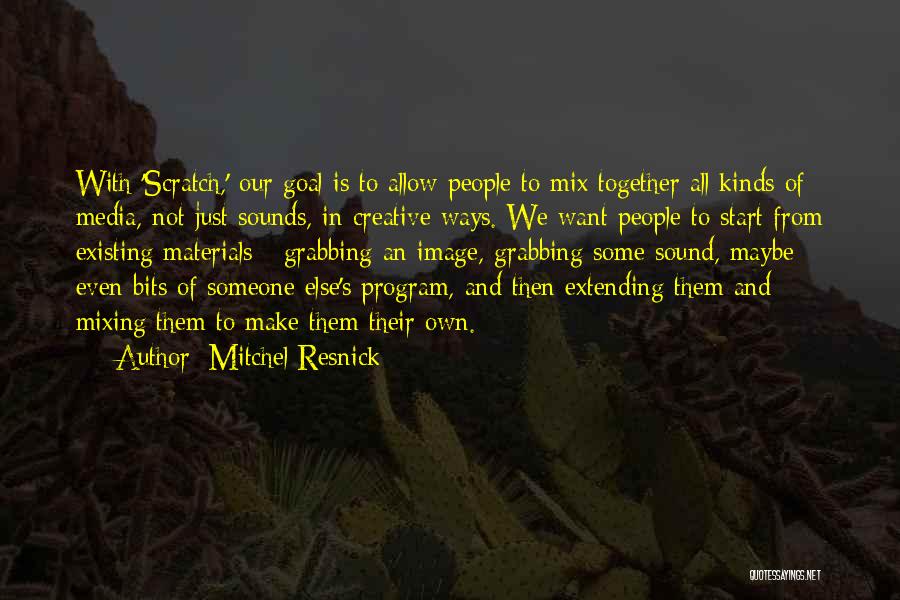 Mitchel Resnick Quotes: With 'scratch,' Our Goal Is To Allow People To Mix Together All Kinds Of Media, Not Just Sounds, In Creative