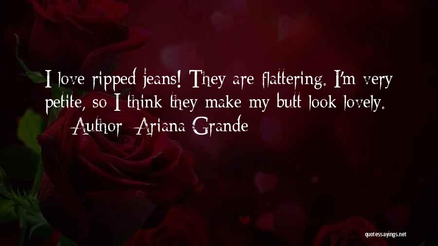 Ariana Grande Quotes: I Love Ripped Jeans! They Are Flattering. I'm Very Petite, So I Think They Make My Butt Look Lovely.