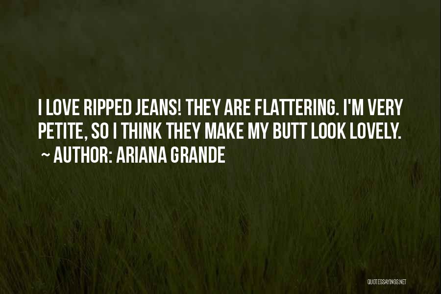 Ariana Grande Quotes: I Love Ripped Jeans! They Are Flattering. I'm Very Petite, So I Think They Make My Butt Look Lovely.