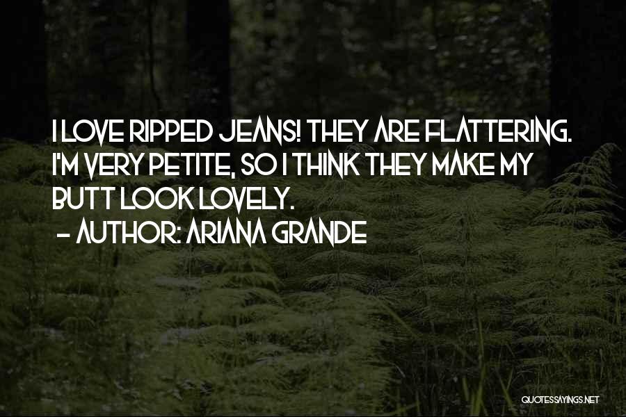 Ariana Grande Quotes: I Love Ripped Jeans! They Are Flattering. I'm Very Petite, So I Think They Make My Butt Look Lovely.