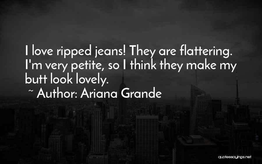 Ariana Grande Quotes: I Love Ripped Jeans! They Are Flattering. I'm Very Petite, So I Think They Make My Butt Look Lovely.