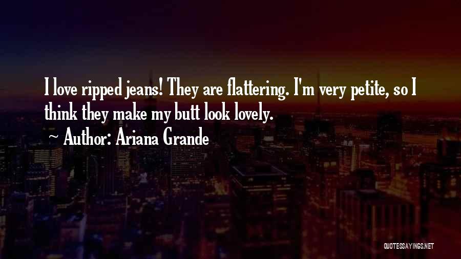 Ariana Grande Quotes: I Love Ripped Jeans! They Are Flattering. I'm Very Petite, So I Think They Make My Butt Look Lovely.