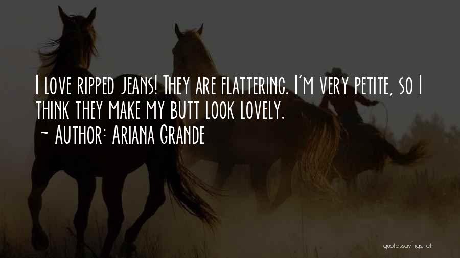 Ariana Grande Quotes: I Love Ripped Jeans! They Are Flattering. I'm Very Petite, So I Think They Make My Butt Look Lovely.