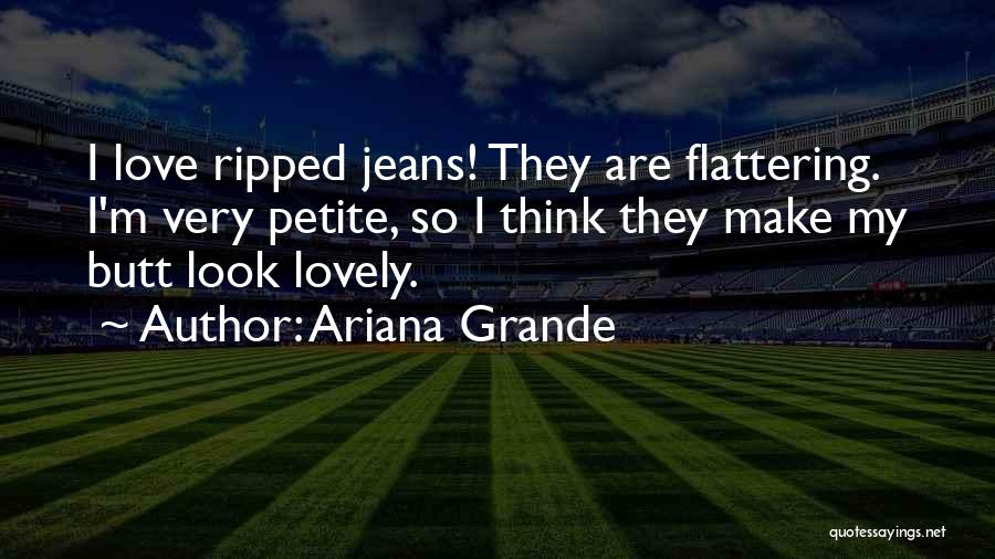 Ariana Grande Quotes: I Love Ripped Jeans! They Are Flattering. I'm Very Petite, So I Think They Make My Butt Look Lovely.