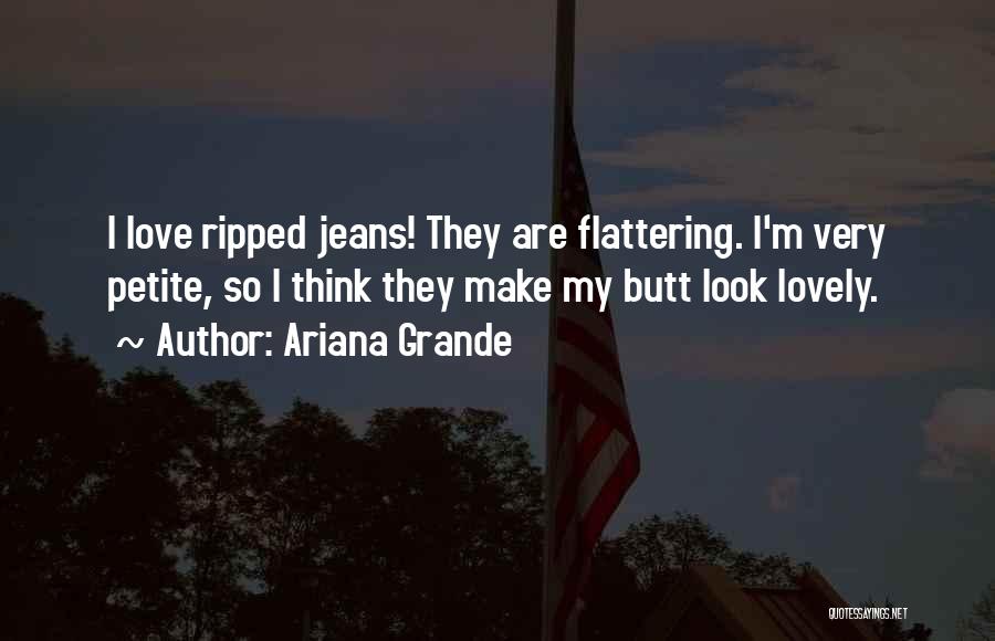 Ariana Grande Quotes: I Love Ripped Jeans! They Are Flattering. I'm Very Petite, So I Think They Make My Butt Look Lovely.