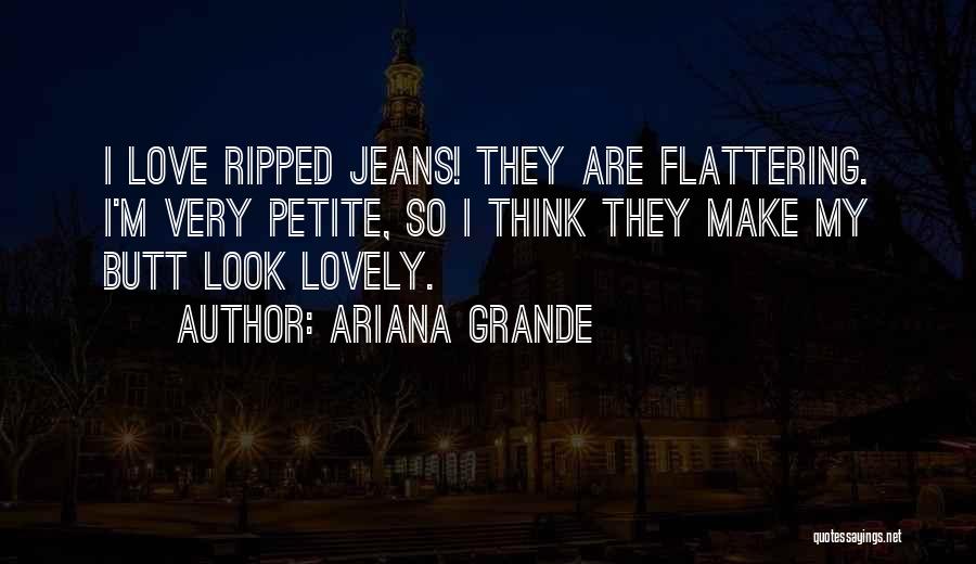 Ariana Grande Quotes: I Love Ripped Jeans! They Are Flattering. I'm Very Petite, So I Think They Make My Butt Look Lovely.