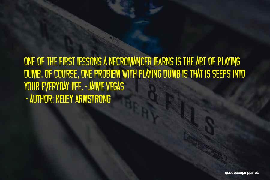 Kelley Armstrong Quotes: One Of The First Lessons A Necromancer Learns Is The Art Of Playing Dumb. Of Course, One Problem With Playing