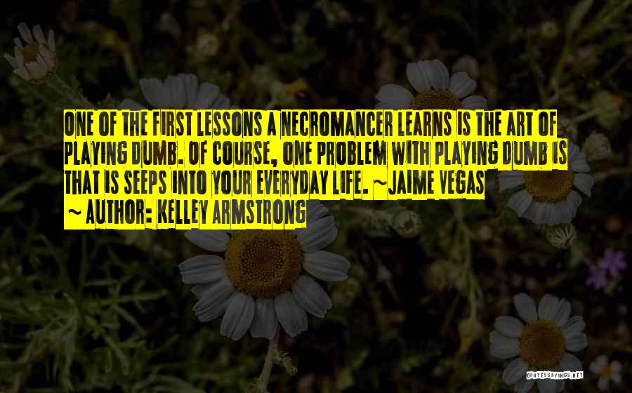 Kelley Armstrong Quotes: One Of The First Lessons A Necromancer Learns Is The Art Of Playing Dumb. Of Course, One Problem With Playing