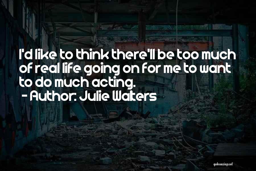 Julie Walters Quotes: I'd Like To Think There'll Be Too Much Of Real Life Going On For Me To Want To Do Much