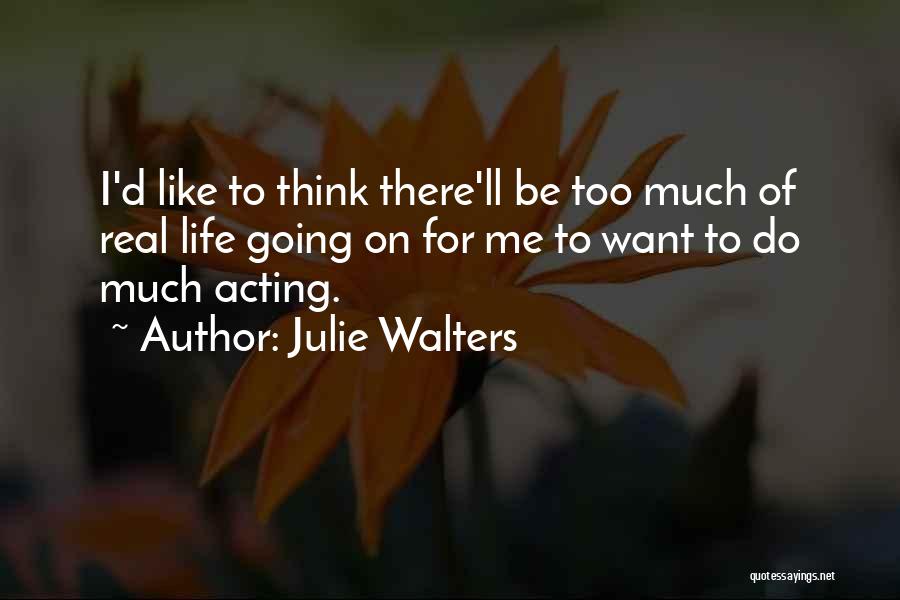 Julie Walters Quotes: I'd Like To Think There'll Be Too Much Of Real Life Going On For Me To Want To Do Much