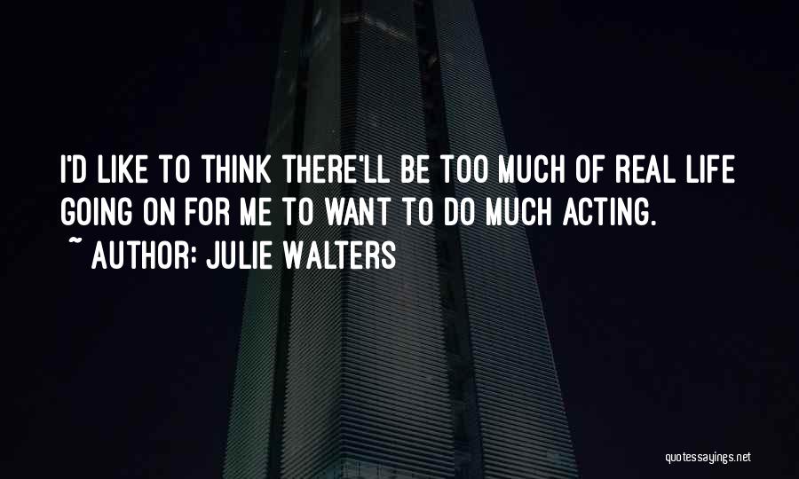 Julie Walters Quotes: I'd Like To Think There'll Be Too Much Of Real Life Going On For Me To Want To Do Much