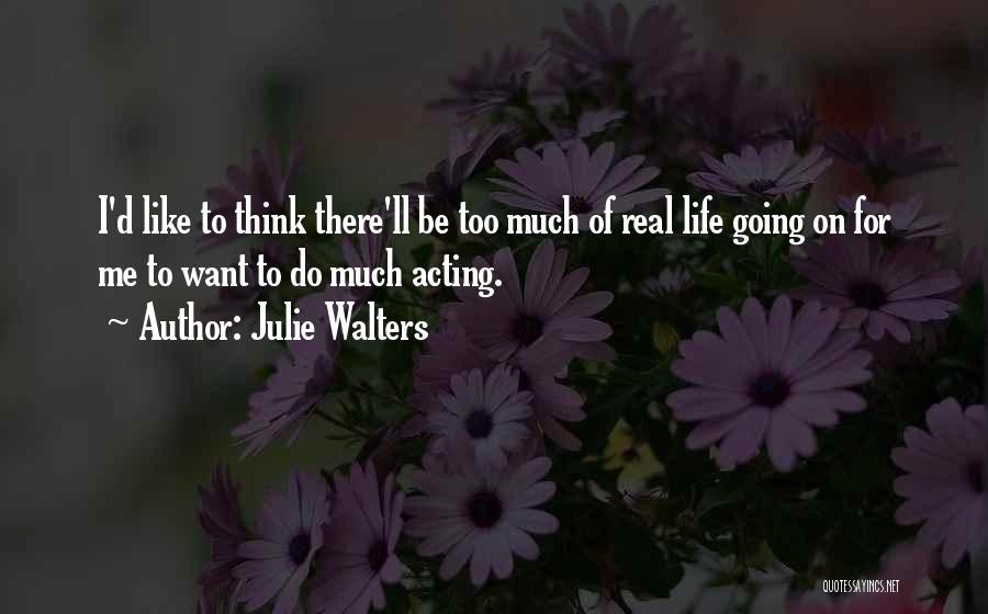 Julie Walters Quotes: I'd Like To Think There'll Be Too Much Of Real Life Going On For Me To Want To Do Much