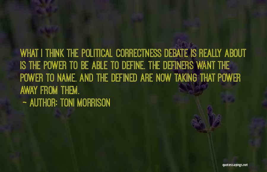 Toni Morrison Quotes: What I Think The Political Correctness Debate Is Really About Is The Power To Be Able To Define. The Definers