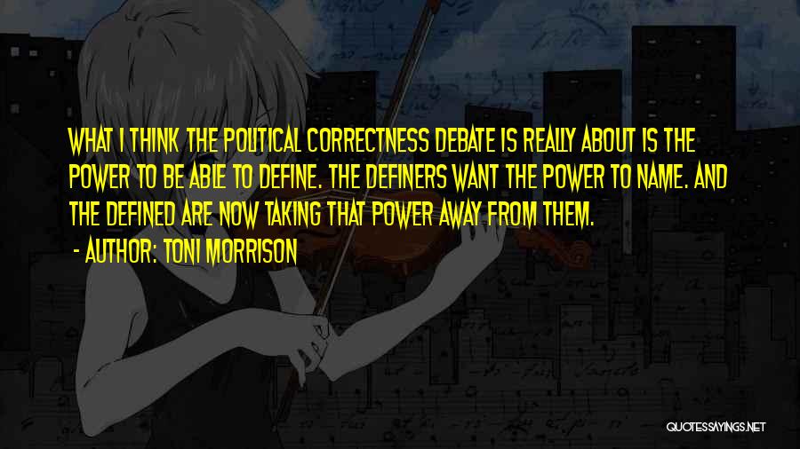 Toni Morrison Quotes: What I Think The Political Correctness Debate Is Really About Is The Power To Be Able To Define. The Definers