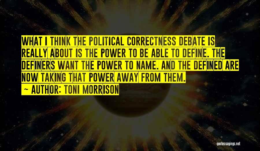 Toni Morrison Quotes: What I Think The Political Correctness Debate Is Really About Is The Power To Be Able To Define. The Definers