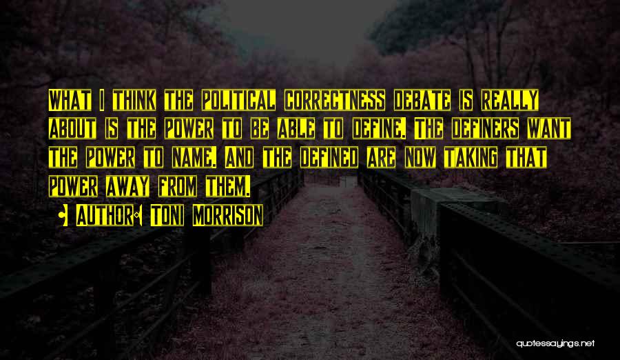 Toni Morrison Quotes: What I Think The Political Correctness Debate Is Really About Is The Power To Be Able To Define. The Definers