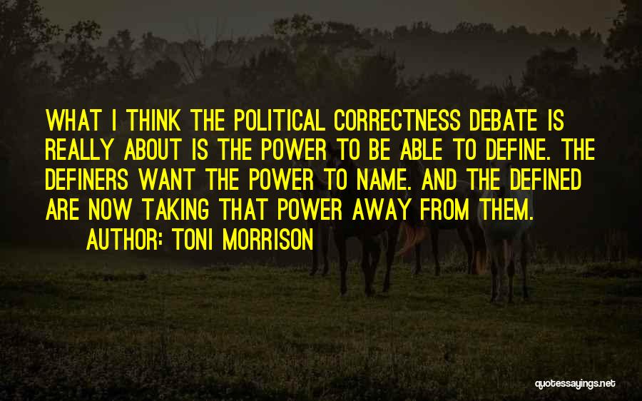 Toni Morrison Quotes: What I Think The Political Correctness Debate Is Really About Is The Power To Be Able To Define. The Definers