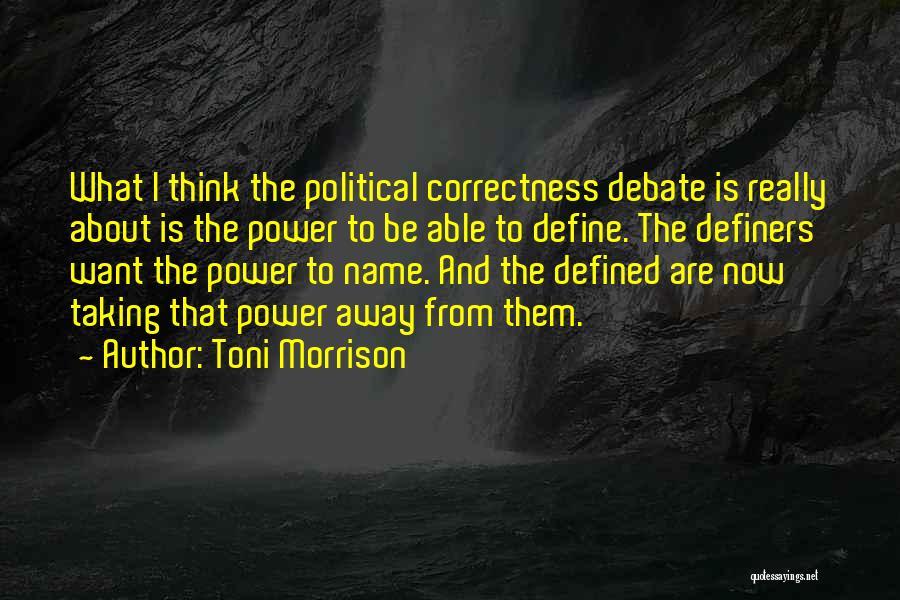 Toni Morrison Quotes: What I Think The Political Correctness Debate Is Really About Is The Power To Be Able To Define. The Definers