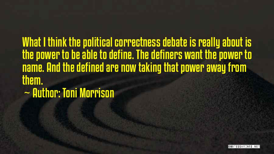 Toni Morrison Quotes: What I Think The Political Correctness Debate Is Really About Is The Power To Be Able To Define. The Definers