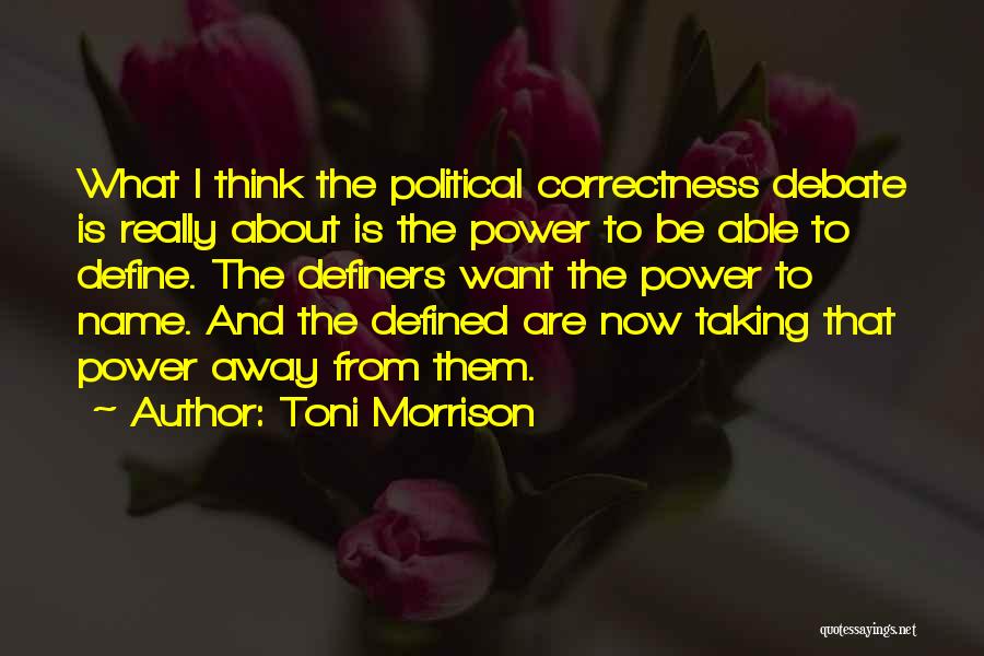 Toni Morrison Quotes: What I Think The Political Correctness Debate Is Really About Is The Power To Be Able To Define. The Definers