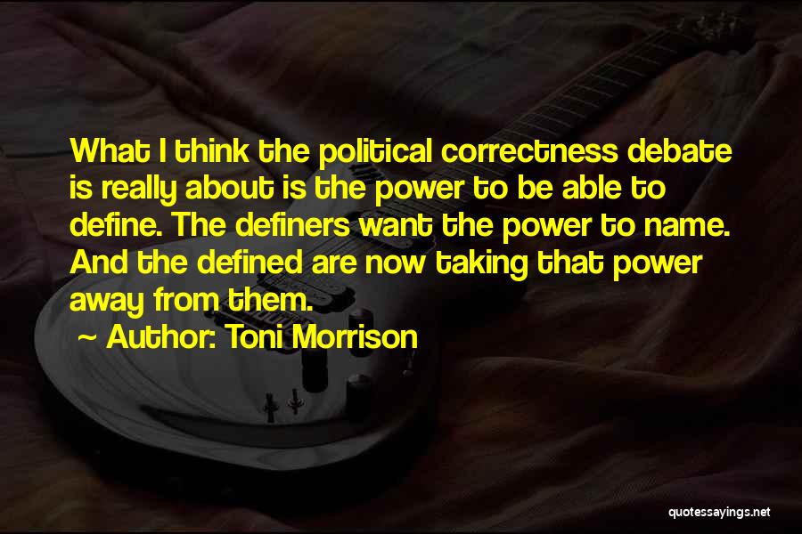 Toni Morrison Quotes: What I Think The Political Correctness Debate Is Really About Is The Power To Be Able To Define. The Definers