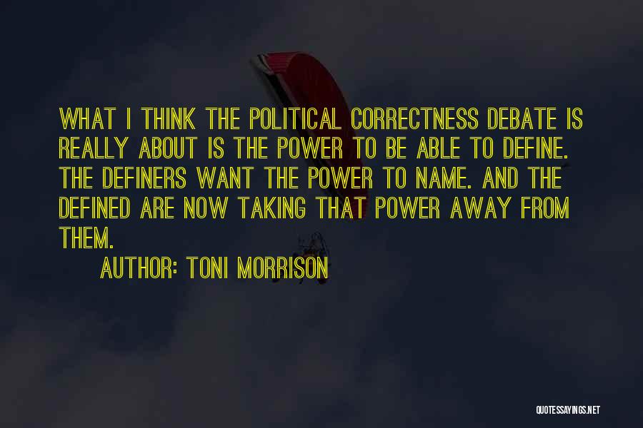 Toni Morrison Quotes: What I Think The Political Correctness Debate Is Really About Is The Power To Be Able To Define. The Definers