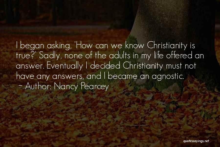 Nancy Pearcey Quotes: I Began Asking, 'how Can We Know Christianity Is True?' Sadly, None Of The Adults In My Life Offered An