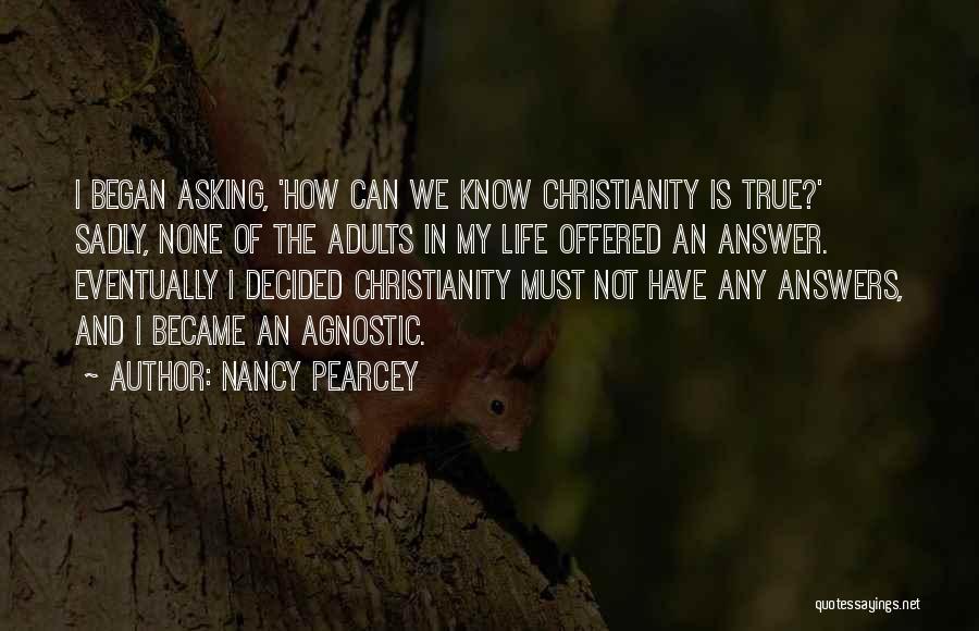 Nancy Pearcey Quotes: I Began Asking, 'how Can We Know Christianity Is True?' Sadly, None Of The Adults In My Life Offered An