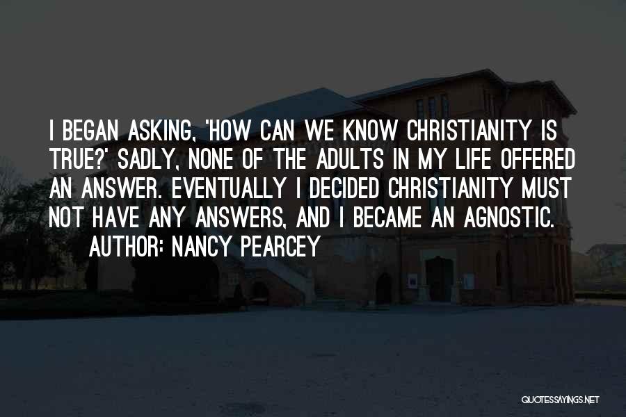 Nancy Pearcey Quotes: I Began Asking, 'how Can We Know Christianity Is True?' Sadly, None Of The Adults In My Life Offered An