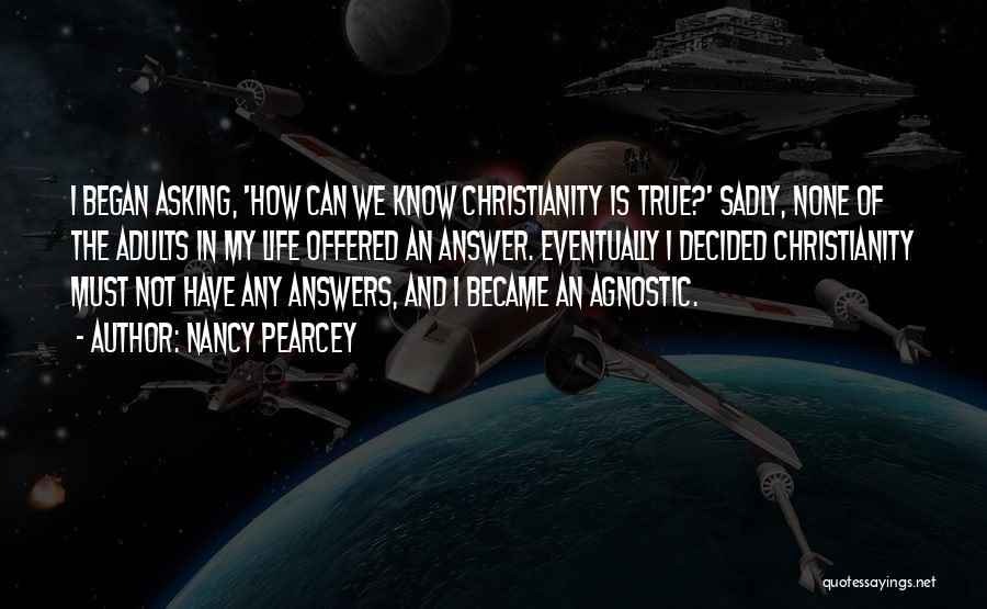 Nancy Pearcey Quotes: I Began Asking, 'how Can We Know Christianity Is True?' Sadly, None Of The Adults In My Life Offered An