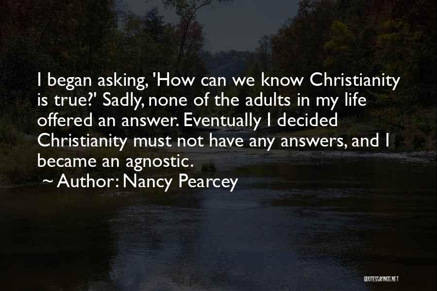 Nancy Pearcey Quotes: I Began Asking, 'how Can We Know Christianity Is True?' Sadly, None Of The Adults In My Life Offered An