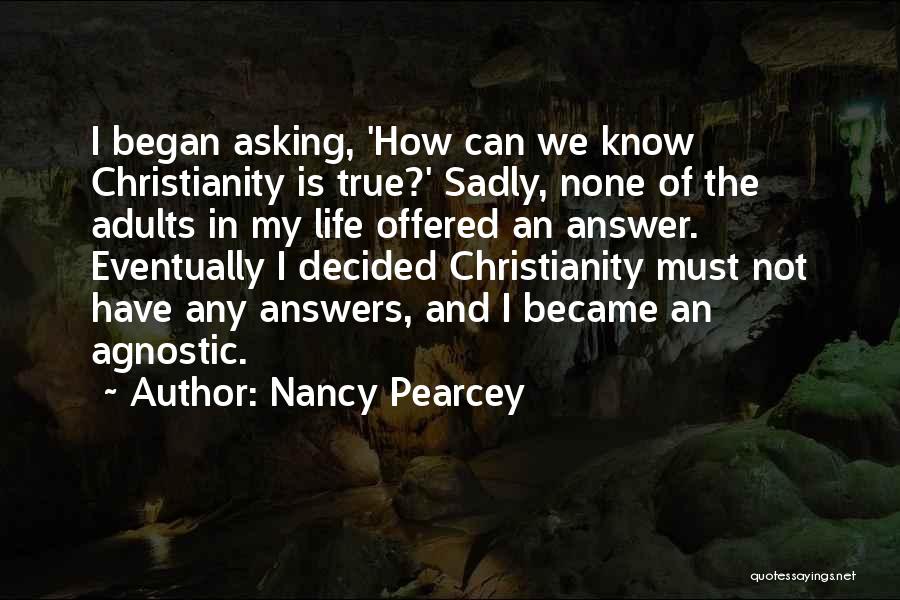 Nancy Pearcey Quotes: I Began Asking, 'how Can We Know Christianity Is True?' Sadly, None Of The Adults In My Life Offered An