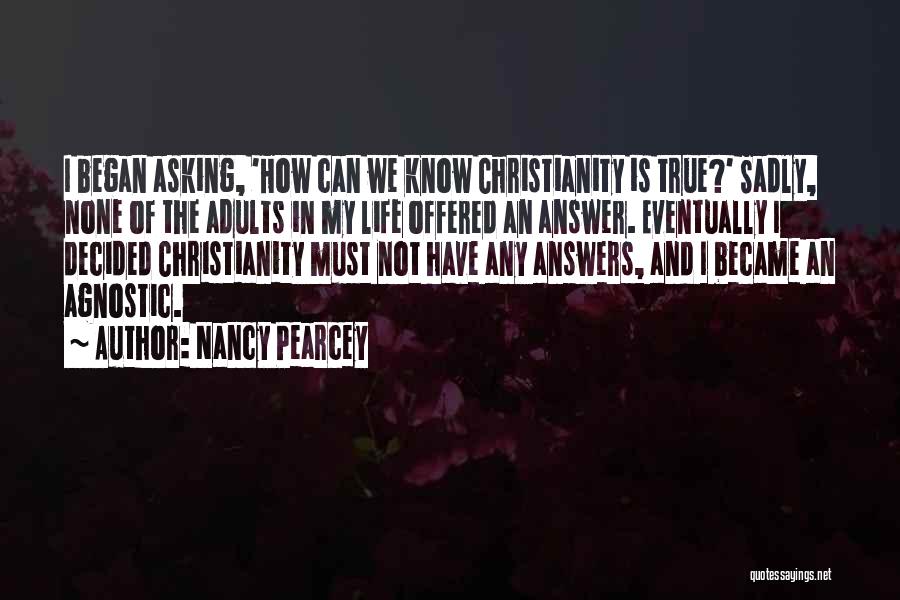 Nancy Pearcey Quotes: I Began Asking, 'how Can We Know Christianity Is True?' Sadly, None Of The Adults In My Life Offered An