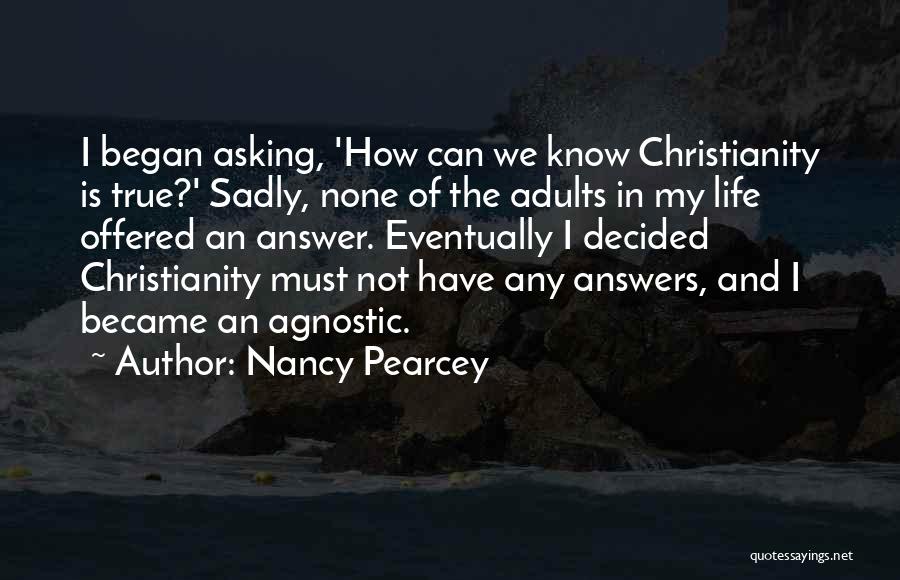 Nancy Pearcey Quotes: I Began Asking, 'how Can We Know Christianity Is True?' Sadly, None Of The Adults In My Life Offered An