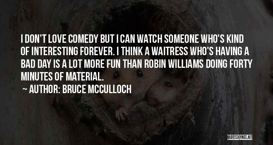 Bruce McCulloch Quotes: I Don't Love Comedy But I Can Watch Someone Who's Kind Of Interesting Forever. I Think A Waitress Who's Having